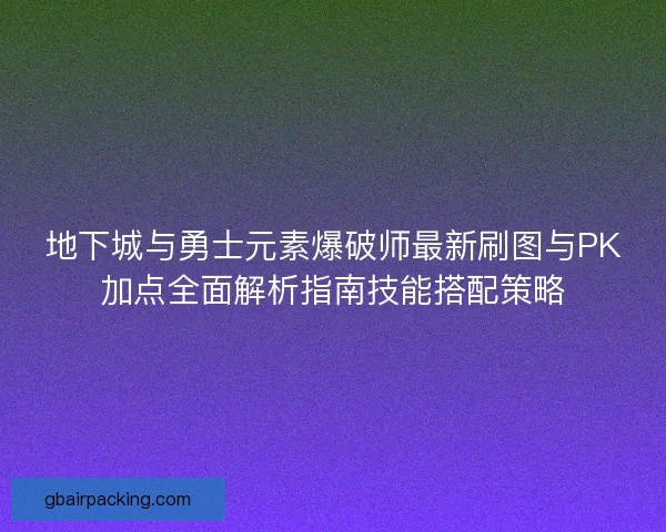 地下城与勇士元素爆破师最新刷图与PK加点全面解析指南技能搭配策略