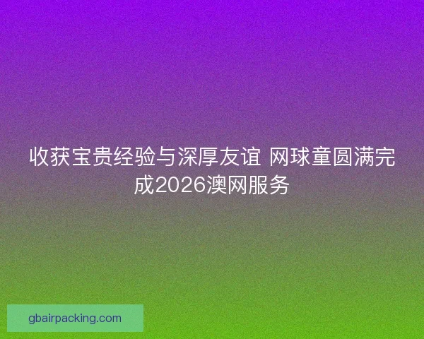 收获宝贵经验与深厚友谊 网球童圆满完成2026澳网服务