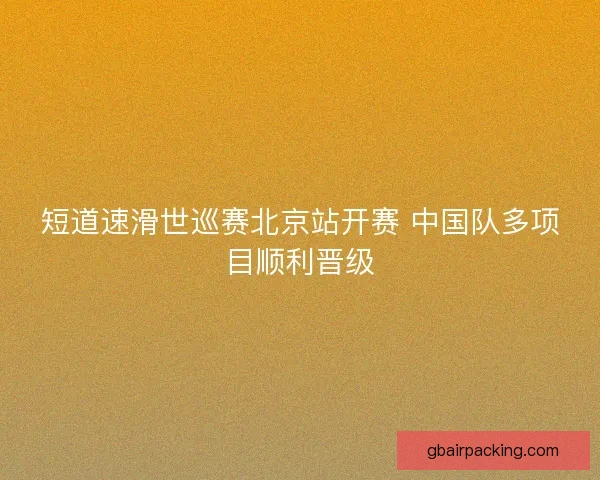 短道速滑世巡赛北京站开赛 中国队多项目顺利晋级