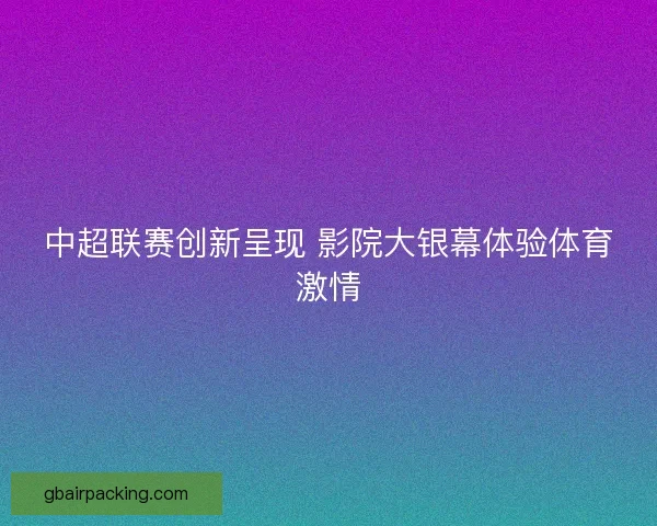 中超联赛创新呈现 影院大银幕体验体育激情