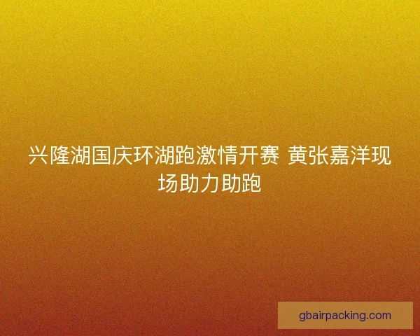 兴隆湖国庆环湖跑激情开赛 黄张嘉洋现场助力助跑
