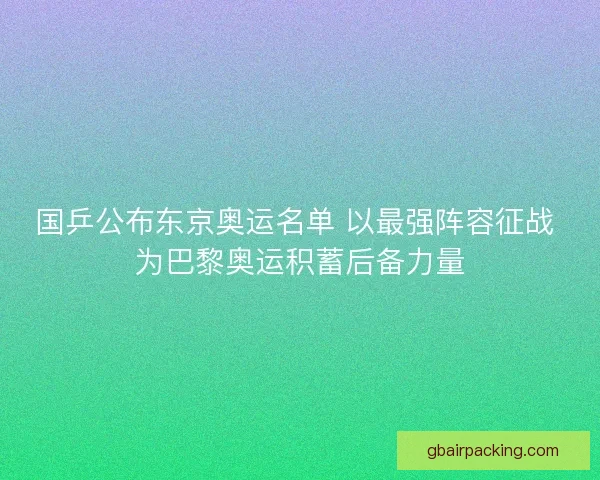 国乒公布东京奥运名单 以最强阵容征战 为巴黎奥运积蓄后备力量
