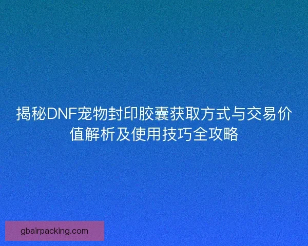 揭秘DNF宠物封印胶囊获取方式与交易价值解析及使用技巧全攻略 揭秘DNF宠物封印胶囊获取方式与交易价值解析及使用技巧全攻略