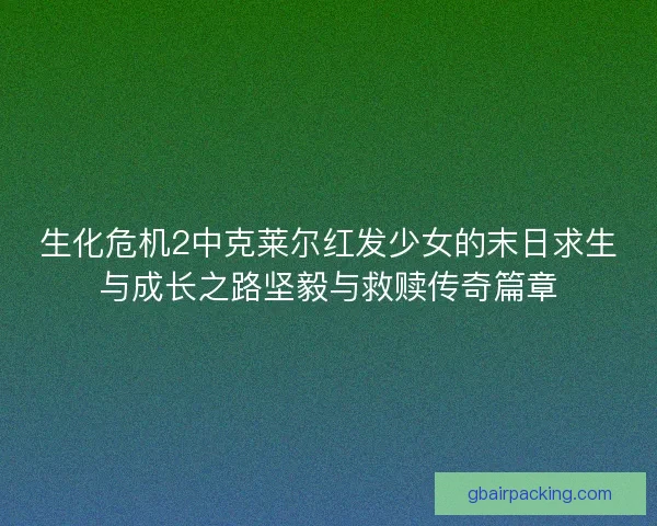 生化危机2中克莱尔红发少女的末日求生与成长之路坚毅与救赎传奇篇章