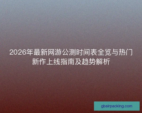 2026年最新网游公测时间表全览与热门新作上线指南及趋势解析