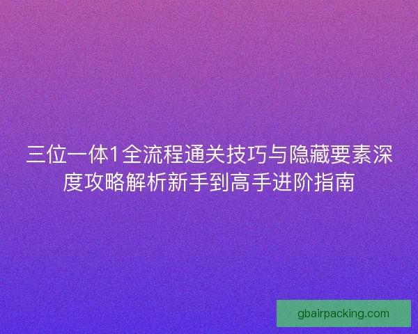 三位一体1全流程通关技巧与隐藏要素深度攻略解析新手到高手进阶指南