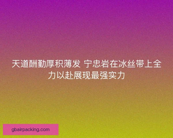 天道酬勤厚积薄发 宁忠岩在冰丝带上全力以赴展现最强实力