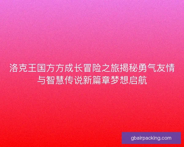 洛克王国方方成长冒险之旅揭秘勇气友情与智慧传说新篇章梦想启航