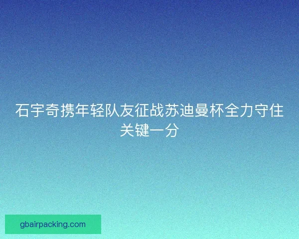 石宇奇携年轻队友征战苏迪曼杯全力守住关键一分