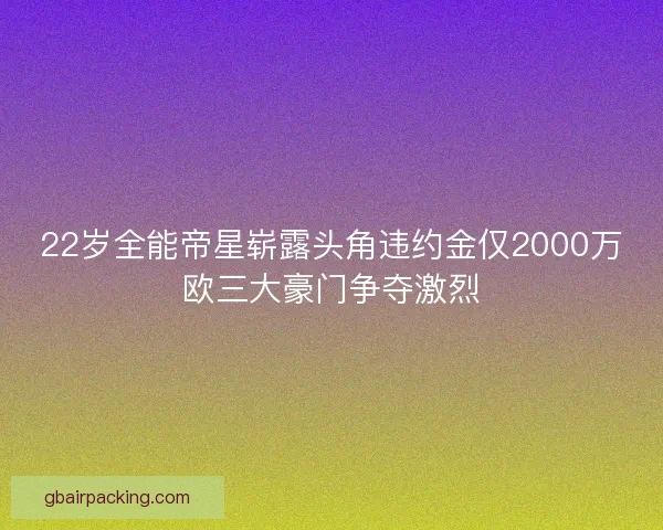22岁全能帝星崭露头角违约金仅2000万欧三大豪门争夺激烈
