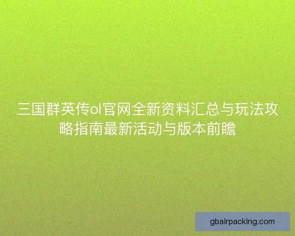 三国群英传ol官网全新资料汇总与玩法攻略指南最新活动与版本前瞻