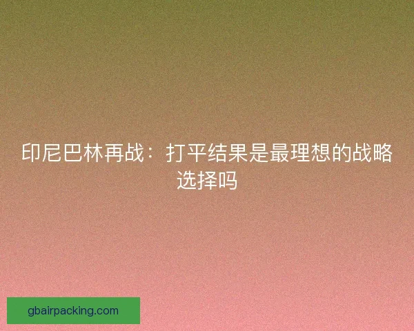印尼巴林再战：打平结果是最理想的战略选择吗
