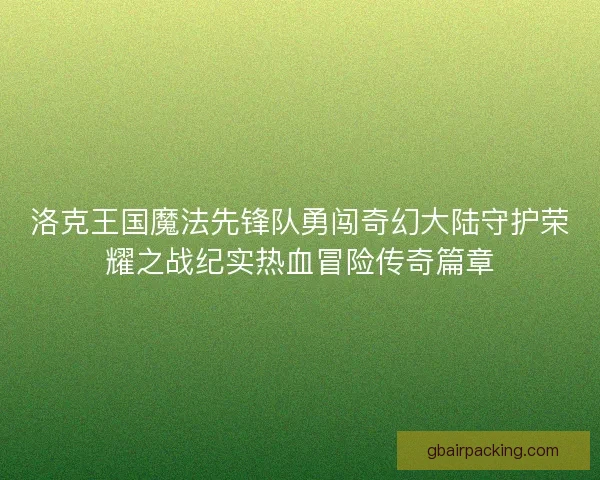 洛克王国魔法先锋队勇闯奇幻大陆守护荣耀之战纪实热血冒险传奇篇章