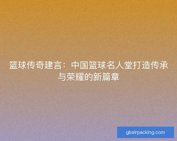 篮球传奇建言：中国篮球名人堂打造传承与荣耀的新篇章