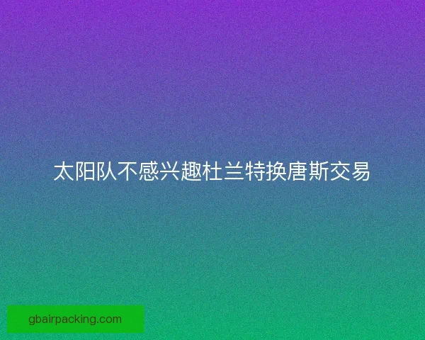 太阳队不感兴趣杜兰特换唐斯交易 太阳队不感兴趣杜兰特换唐斯交易