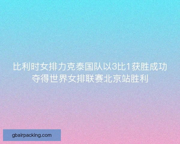 比利时女排力克泰国队以3比1获胜成功夺得世界女排联赛北京站胜利