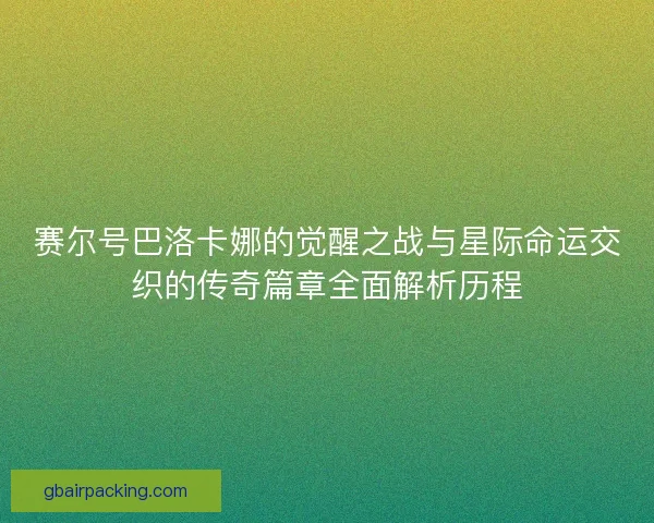 赛尔号巴洛卡娜的觉醒之战与星际命运交织的传奇篇章全面解析历程