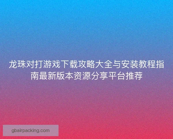 龙珠对打游戏下载攻略大全与安装教程指南最新版本资源分享平台推荐 龙珠对打游戏下载攻略大全与安装教程指南最新版本资源分享平台推荐
