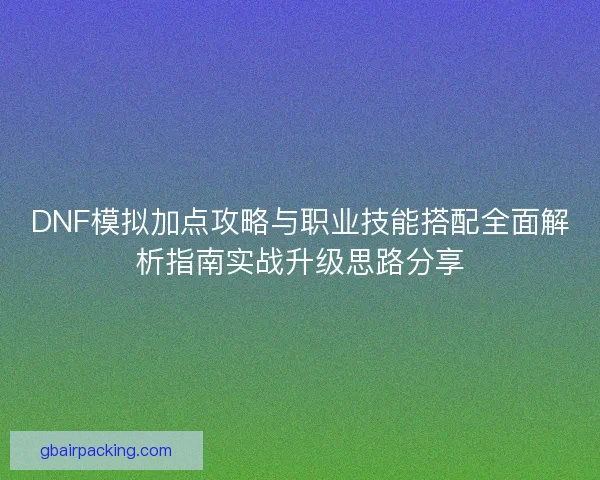 DNF模拟加点攻略与职业技能搭配全面解析指南实战升级思路分享