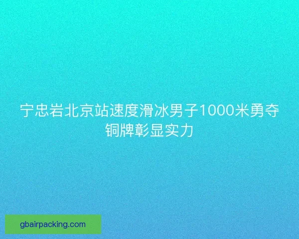 宁忠岩北京站速度滑冰男子1000米勇夺铜牌彰显实力 宁忠岩北京站速度滑冰男子1000米勇夺铜牌彰显实力