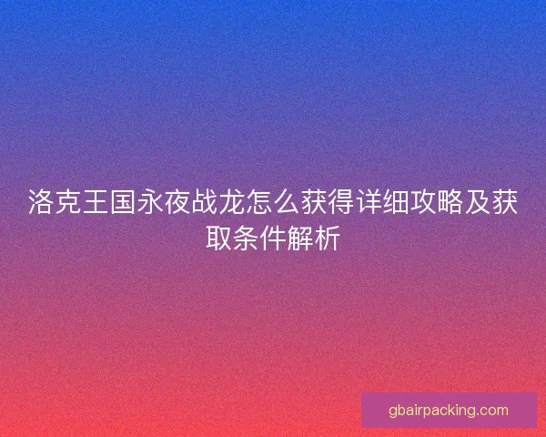 洛克王国永夜战龙怎么获得详细攻略及获取条件解析