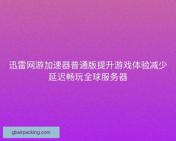 迅雷网游加速器普通版提升游戏体验减少延迟畅玩全球服务器