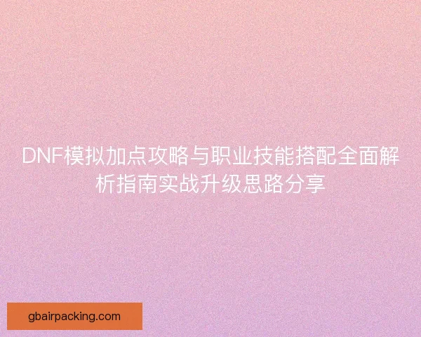 DNF模拟加点攻略与职业技能搭配全面解析指南实战升级思路分享