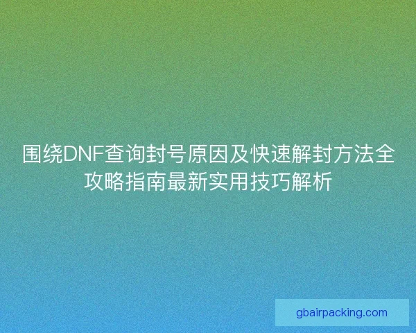 围绕DNF查询封号原因及快速解封方法全攻略指南最新实用技巧解析 围绕DNF查询封号原因及快速解封方法全攻略指南最新实用技巧解析