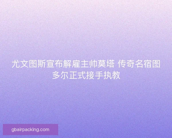 尤文图斯宣布解雇主帅莫塔 传奇名宿图多尔正式接手执教
