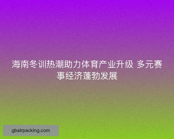 海南冬训热潮助力体育产业升级 多元赛事经济蓬勃发展