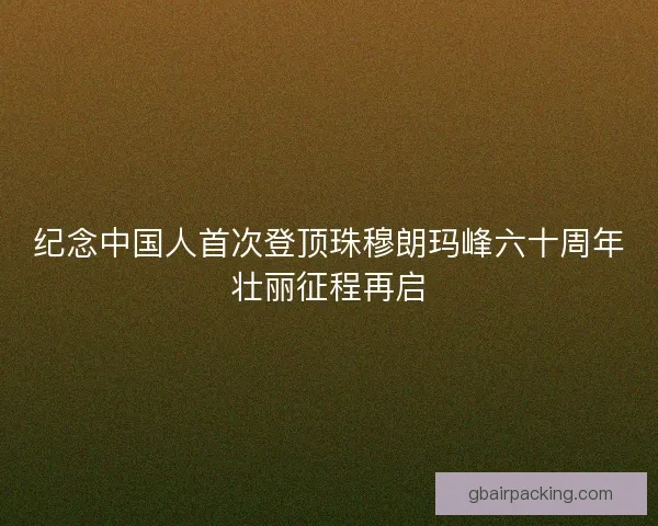 纪念中国人首次登顶珠穆朗玛峰六十周年壮丽征程再启
