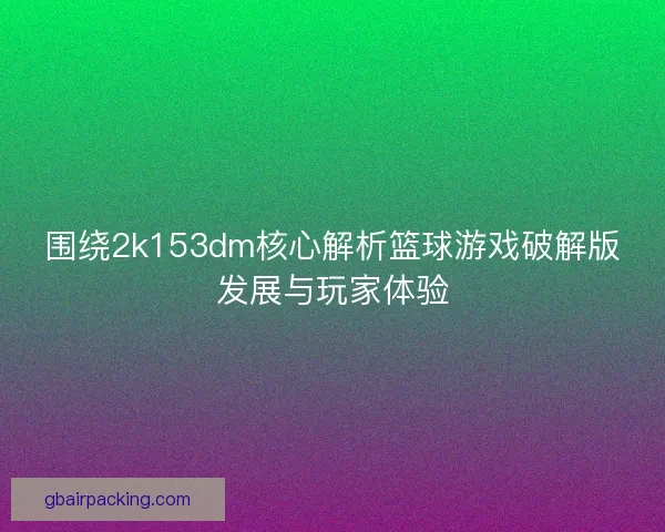 围绕2k153dm核心解析篮球游戏破解版发展与玩家体验