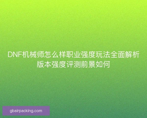 DNF机械师怎么样职业强度玩法全面解析版本强度评测前景如何