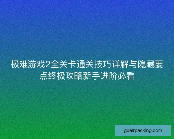 极难游戏2全关卡通关技巧详解与隐藏要点终极攻略新手进阶必看 极难游戏2全关卡通关技巧详解与隐藏要点终极攻略新手进阶必看