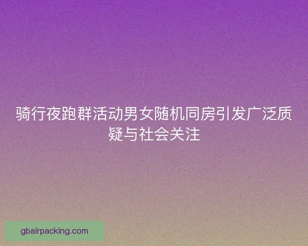骑行夜跑群活动男女随机同房引发广泛质疑与社会关注 骑行夜跑群活动男女随机同房引发广泛质疑与社会关注